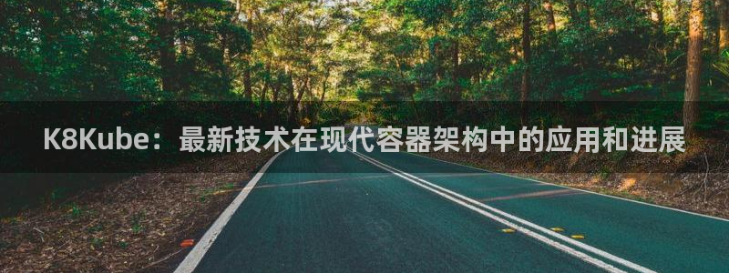 耀世娱乐体育凯捷平台招商：K8Kube：最新技术在现代容器架构中的应用和进展