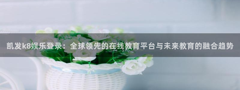 耀世娱乐2注册：凯发k8娱乐登录：全球领先的在线教育平台与未来教育的融合趋势