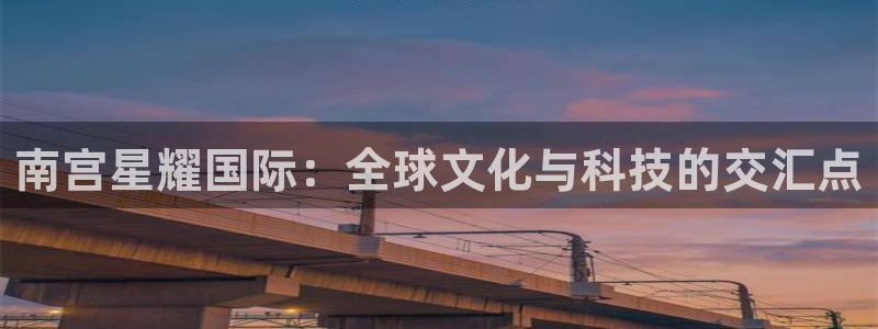 耀世娱乐登陆：南宫星耀国际：全球文化与科技的交汇点