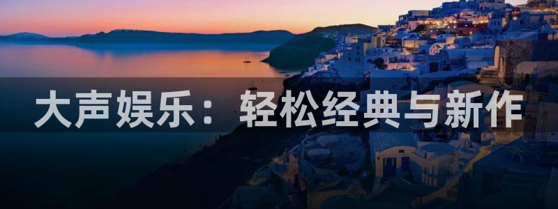 耀世娱乐官网：大声娱乐：轻松经典与新作