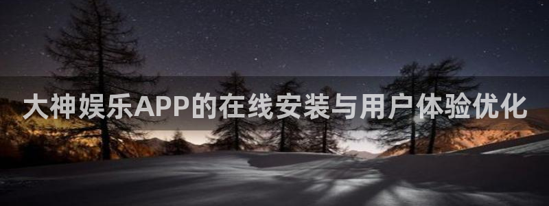 耀世娱乐体育老板是谁：大神娱乐APP的在线安装与用户体验优化