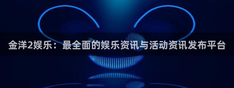 耀世娱乐4官网：金洋2娱乐：最全面的娱乐资讯与活动资讯发布平台
