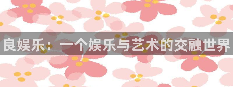 耀世娱乐凯捷注册：良娱乐：一个娱乐与艺术的交融世界