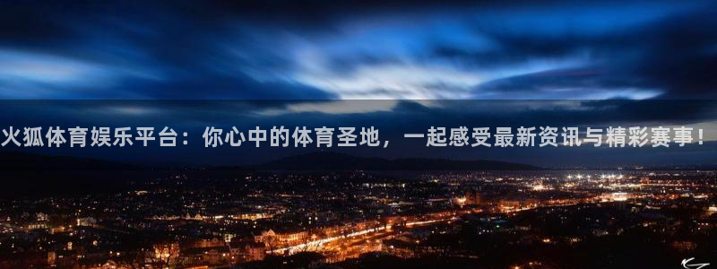 耀世娱乐体育官网登录：火狐体育娱乐平台：你心中的体育圣地，一起感受最新资讯与精彩