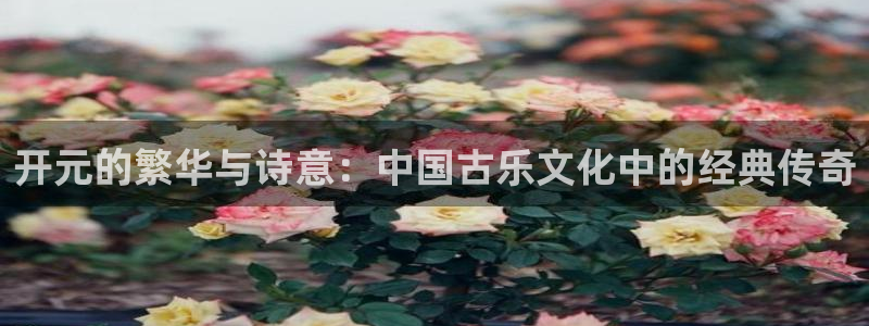 德国耀世娱乐集团：开元的繁华与诗意：中国古乐文化中的经典传奇