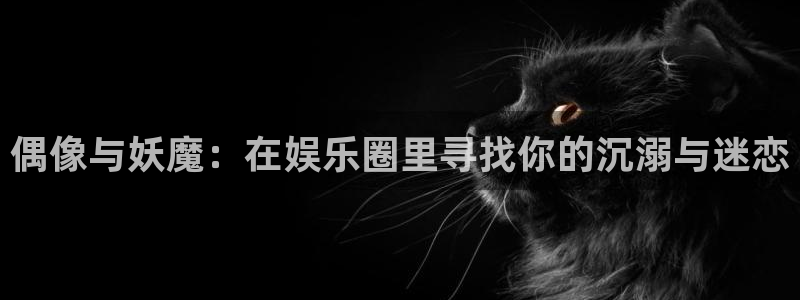 耀世娱乐3官网：偶像与妖魔：在娱乐圈里寻找你的沉溺与迷恋