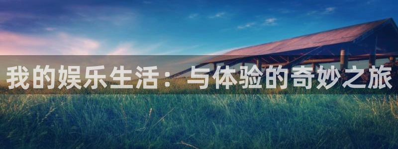 耀世娱乐2体育登录入口：我的娱乐生活：与体验的奇妙之旅