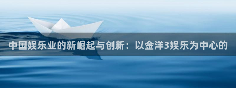 耀世娱乐注册：中国娱乐业的新崛起与创新：以金洋3娱乐为中心的